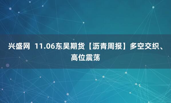 兴盛网  11.06东吴期货【沥青周报】多空交织、高位震荡
