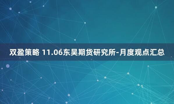 双盈策略 11.06东吴期货研究所-月度观点汇总
