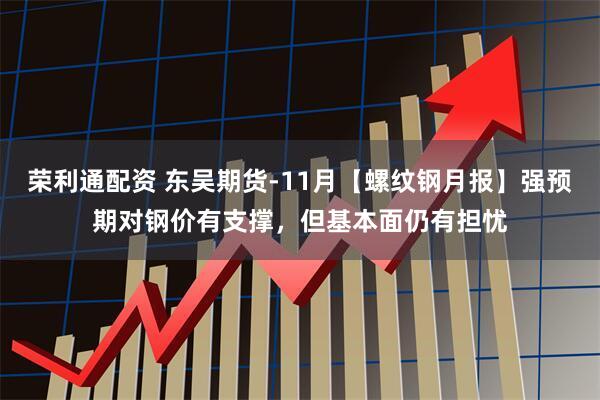 荣利通配资 东吴期货-11月【螺纹钢月报】强预期对钢价有支撑，但基本面仍有担忧