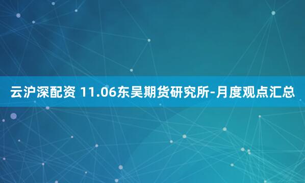 云沪深配资 11.06东吴期货研究所-月度观点汇总
