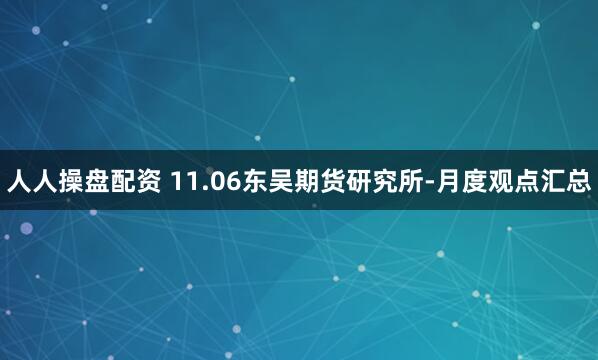 人人操盘配资 11.06东吴期货研究所-月度观点汇总