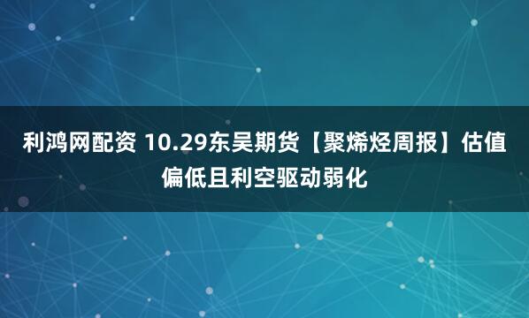 利鸿网配资 10.29东吴期货【聚烯烃周报】估值偏低且利空驱动弱化