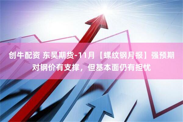 创牛配资 东吴期货-11月【螺纹钢月报】强预期对钢价有支撑，但基本面仍有担忧