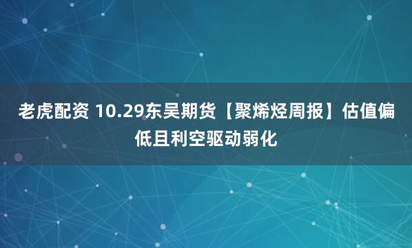 老虎配资 10.29东吴期货【聚烯烃周报】估值偏低且利空驱动弱化