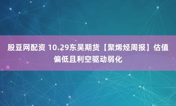 股豆网配资 10.29东吴期货【聚烯烃周报】估值偏低且利空驱动弱化