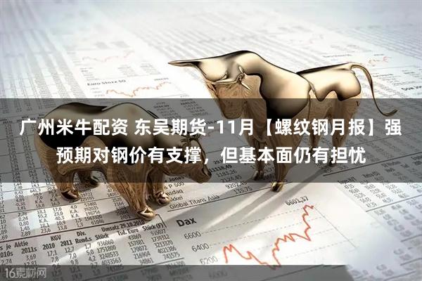 广州米牛配资 东吴期货-11月【螺纹钢月报】强预期对钢价有支撑，但基本面仍有担忧