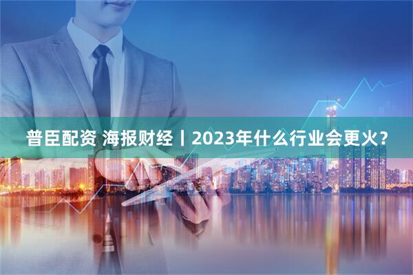 普臣配资 海报财经丨2023年什么行业会更火？