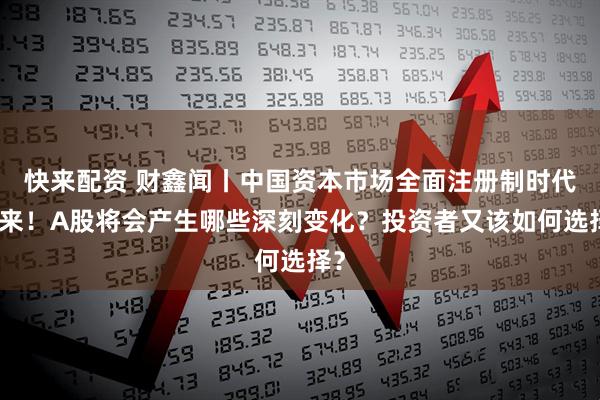 快来配资 财鑫闻丨中国资本市场全面注册制时代到来！A股将会产生哪些深刻变化？投资者又该如何选择？