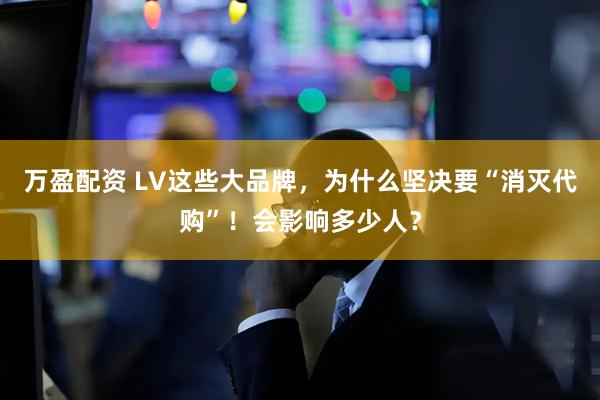 万盈配资 LV这些大品牌，为什么坚决要“消灭代购”！会影响多少人？