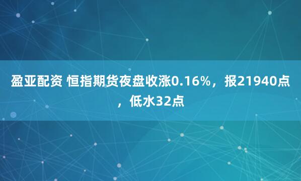 盈亚配资 恒指期货夜盘收涨0.16%，报21940点，低水32点