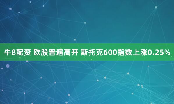 牛8配资 欧股普遍高开 斯托克600指数上涨0.25%
