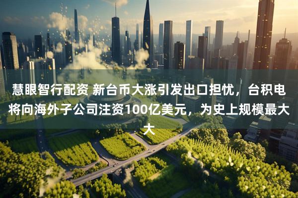 慧眼智行配资 新台币大涨引发出口担忧，台积电将向海外子公司注资100亿美元，为史上规模最大