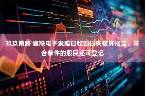 玖玖策略 奥联电子索赔已收到损失核算报告，符合条件的股民还可登记