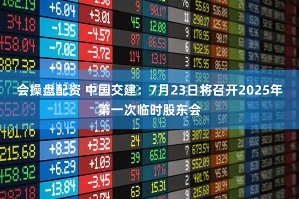 会操盘配资 中国交建：7月23日将召开2025年第一次临时股东会