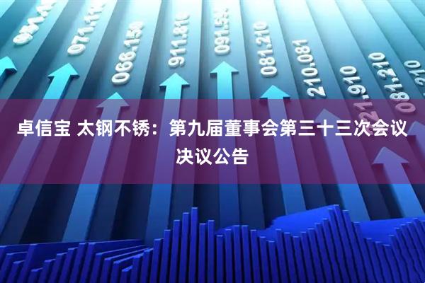卓信宝 太钢不锈：第九届董事会第三十三次会议决议公告