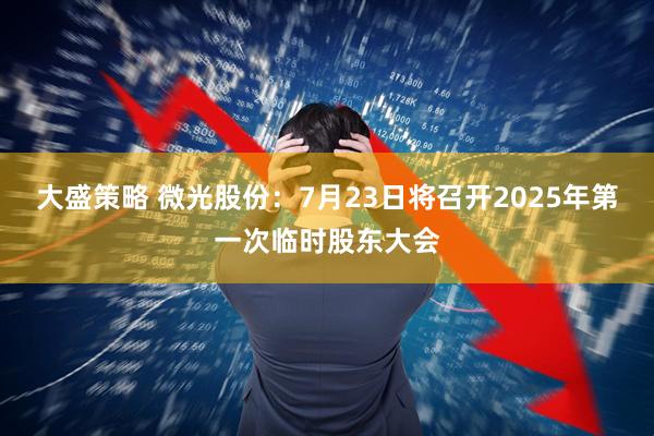 大盛策略 微光股份：7月23日将召开2025年第一次临时股东大会