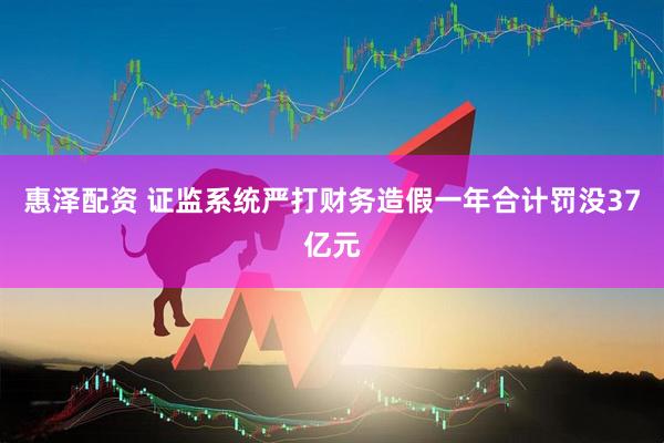 惠泽配资 证监系统严打财务造假一年合计罚没37亿元