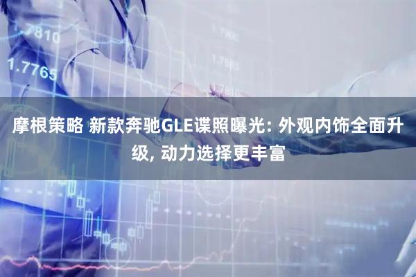 摩根策略 新款奔驰GLE谍照曝光: 外观内饰全面升级, 动力选择更丰富