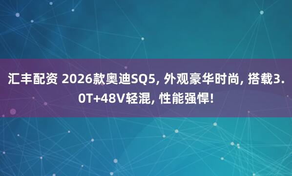 汇丰配资 2026款奥迪SQ5, 外观豪华时尚, 搭载3.0T+48V轻混, 性能强悍!