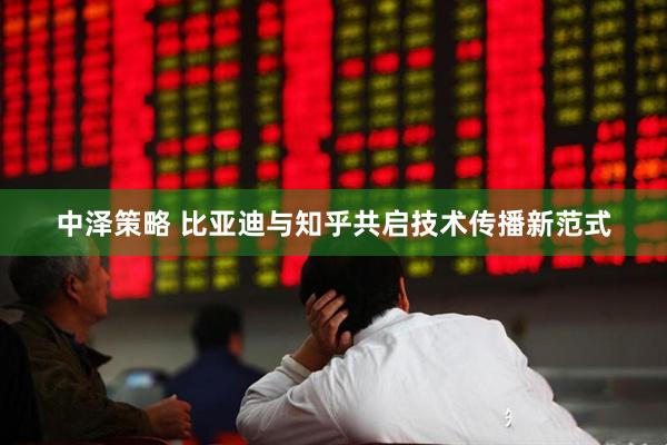中泽策略 比亚迪与知乎共启技术传播新范式