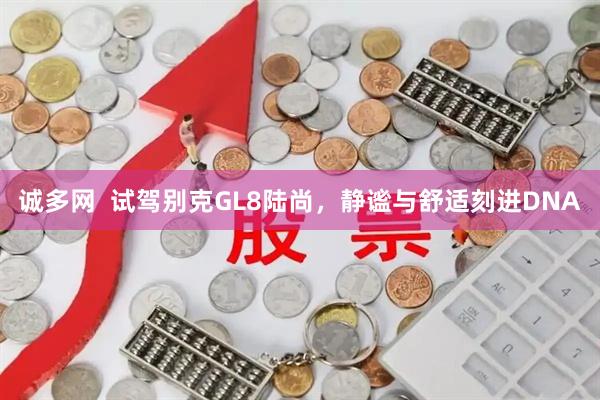 诚多网  试驾别克GL8陆尚，静谧与舒适刻进DNA