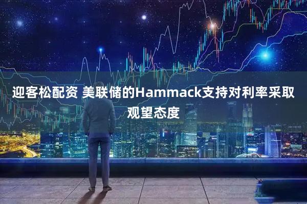 迎客松配资 美联储的Hammack支持对利率采取观望态度
