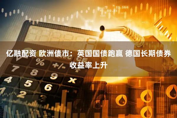 亿融配资 欧洲债市：英国国债跑赢 德国长期债券收益率上升