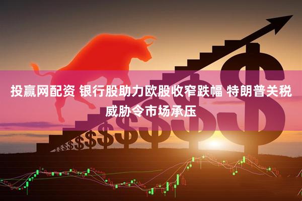 投赢网配资 银行股助力欧股收窄跌幅 特朗普关税威胁令市场承压