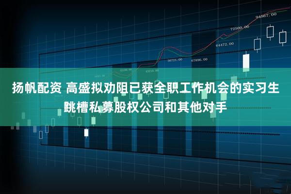 扬帆配资 高盛拟劝阻已获全职工作机会的实习生跳槽私募股权公司和其他对手