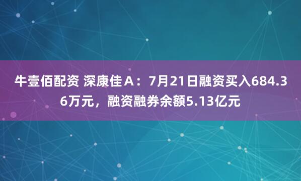 牛壹佰配资 深康佳Ａ：7月21日融资买入684.36万元，融资融券余额5.13亿元