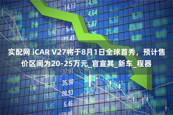 实配网 iCAR V27将于8月1日全球首秀，预计售价区间为20-25万元_官宣其_新车_程器