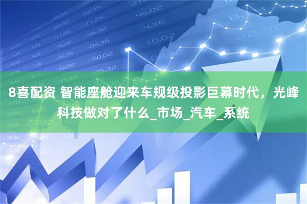 8喜配资 智能座舱迎来车规级投影巨幕时代，光峰科技做对了什么_市场_汽车_系统