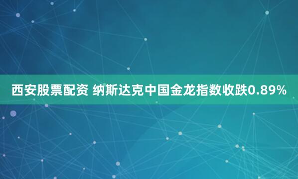 西安股票配资 纳斯达克中国金龙指数收跌0.89%