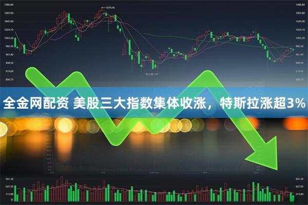 全金网配资 美股三大指数集体收涨，特斯拉涨超3%