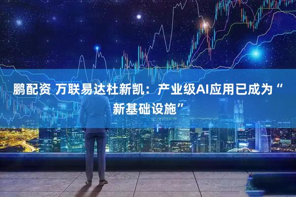 鹏配资 万联易达杜新凯：产业级AI应用已成为“新基础设施”