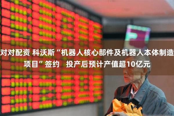 对对配资 科沃斯“机器人核心部件及机器人本体制造项目”签约   投产后预计产值超10亿元