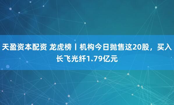 天盈资本配资 龙虎榜丨机构今日抛售这20股，买入长飞光纤1.79亿元