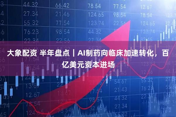 大象配资 半年盘点｜AI制药向临床加速转化，百亿美元资本进场