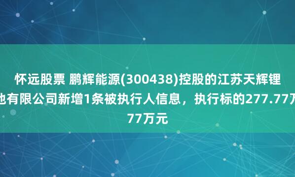 怀远股票 鹏辉能源(300438)控股的江苏天辉锂电池有限公司新增1条被执行人信息，执行标的277.77万元