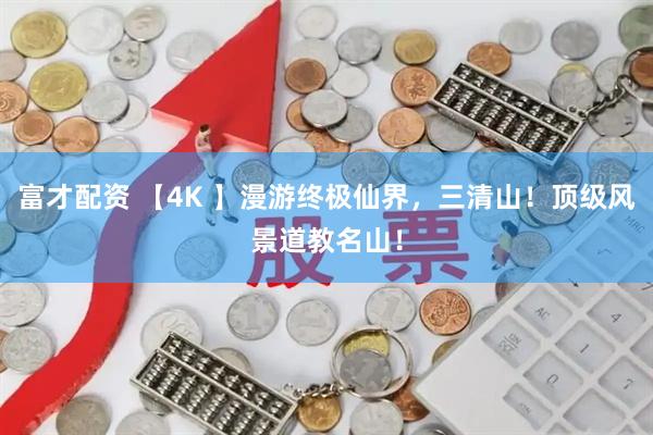 富才配资 【4K 】漫游终极仙界，三清山！顶级风景道教名山！