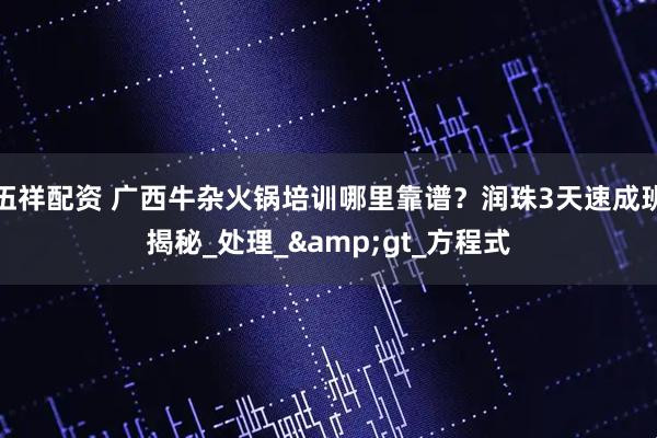伍祥配资 广西牛杂火锅培训哪里靠谱？润珠3天速成班揭秘_处理_&gt_方程式