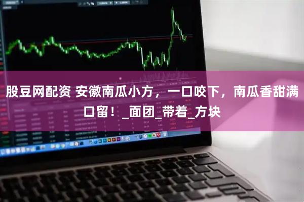 股豆网配资 安徽南瓜小方，一口咬下，南瓜香甜满口留！_面团_带着_方块