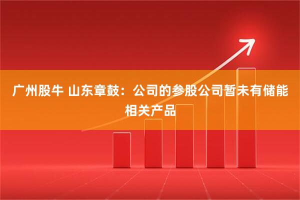 广州股牛 山东章鼓：公司的参股公司暂未有储能相关产品