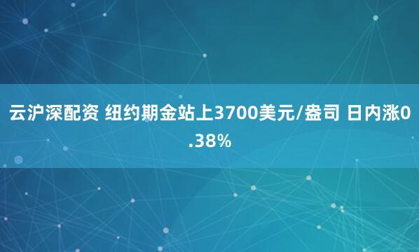 云沪深配资 纽约期金站上3700美元/盎司 日内涨0.38%