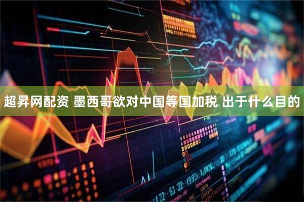超昇网配资 墨西哥欲对中国等国加税 出于什么目的