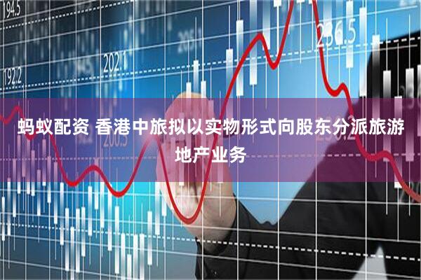 蚂蚁配资 香港中旅拟以实物形式向股东分派旅游地产业务
