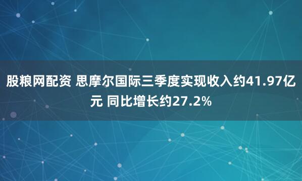 股粮网配资 思摩尔国际三季度实现收入约41.97亿元 同比增长约27.2%