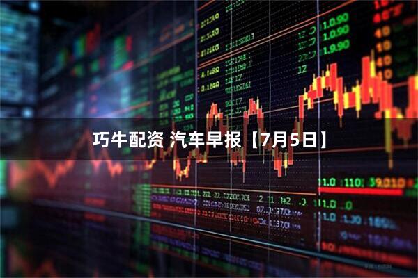 巧牛配资 汽车早报【7月5日】