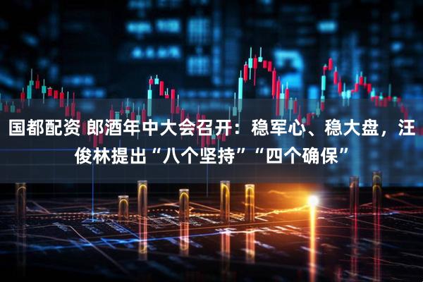 国都配资 郎酒年中大会召开:稳军心、稳大盘,汪俊林提出“八个坚持”“四个确保”