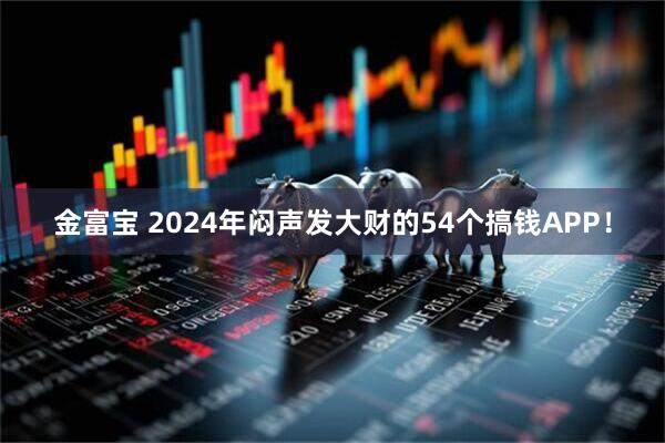 金富宝 2024年闷声发大财的54个搞钱APP！